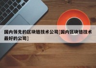 国内领先的区块链技术公司[国内区块链技术最好的公司]