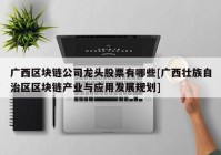 广西区块链公司龙头股票有哪些[广西壮族自治区区块链产业与应用发展规划]