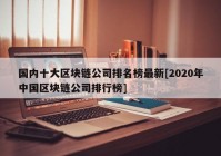 国内十大区块链公司排名榜最新[2020年中国区块链公司排行榜]