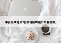 丰台区块链公司[丰台区块链公司有哪些]