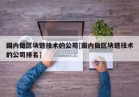 国内做区块链技术的公司[国内做区块链技术的公司排名]