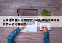 区块链交易所开发技术公司[区块链交易所开发技术公司有哪些]