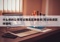 什么样的公司可以推出区块链币[可以投资区块链吗]