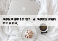 成都区块链哪个公司好一点[成都做区块链的企业 高新区]