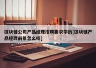 区块链公司产品经理招聘要求学历[区块链产品经理前景怎么样]