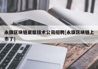 永旗区块链底层技术公司招聘[永旗区块链上市了]