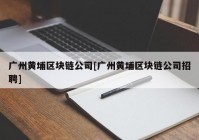 广州黄埔区块链公司[广州黄埔区块链公司招聘]