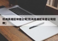 杭州高端区块链公司[杭州高端区块链公司招聘]