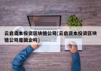 云启资本投资区块链公司[云启资本投资区块链公司是国企吗]