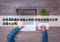 比特大陆是区块链公司吗[比特大陆是大公司还是小公司]