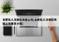 合肥私人注册区块链公司[合肥私人注册区块链公司要多少钱]