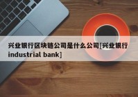 兴业银行区块链公司是什么公司[兴业银行 industrial bank]