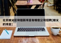 北京顺义区块链新项目有哪些公司招聘[顺义的项目]