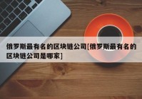 俄罗斯最有名的区块链公司[俄罗斯最有名的区块链公司是哪家]