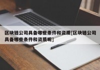 区块链公司具备哪些条件和资质[区块链公司具备哪些条件和资质呢]