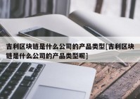 吉利区块链是什么公司的产品类型[吉利区块链是什么公司的产品类型呢]