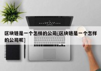 区块链是一个怎样的公司[区块链是一个怎样的公司呢]