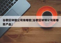 谷歌区块链公司有哪些[谷歌区块链公司有哪些产品]