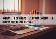 中国第一个区块链是什么公司的[中国第一个区块链是什么公司的产品]