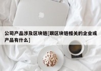 公司产品涉及区块链[跟区块链相关的企业或产品有什么]