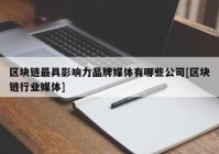 区块链最具影响力品牌媒体有哪些公司[区块链行业媒体]