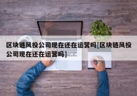 区块链风投公司现在还在运营吗[区块链风投公司现在还在运营吗]