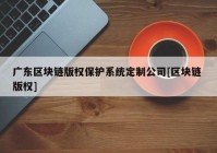 广东区块链版权保护系统定制公司[区块链 版权]