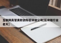 互联网高管离职创办区块链公司[区块链行业老大]