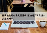 区块链公司有没人关注呢[区块链公司有没人关注呢知乎]