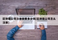 区块链公司注册需要多少钱[区块链公司怎么注册]