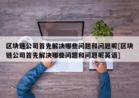 区块链公司首先解决哪些问题和问题呢[区块链公司首先解决哪些问题和问题呢英语]