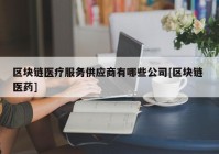 区块链医疗服务供应商有哪些公司[区块链 医药]